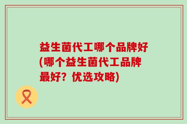 益生菌代工哪个品牌好(哪个益生菌代工品牌最好？优选攻略)