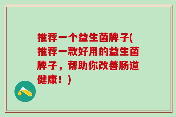 推荐一个益生菌牌子(推荐一款好用的益生菌牌子，帮助你改善肠道健康！)