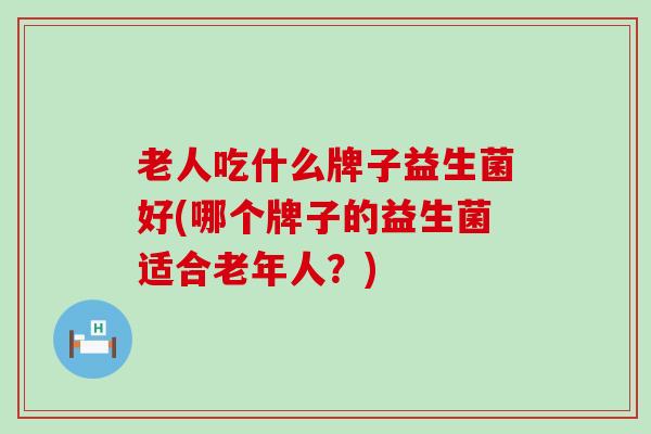 老人吃什么牌子益生菌好(哪个牌子的益生菌适合老年人？)
