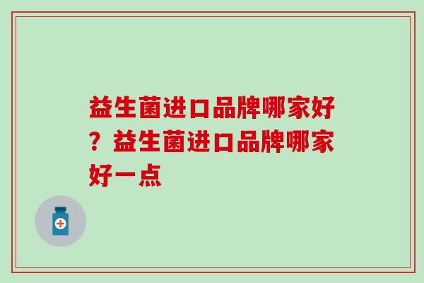 益生菌进口品牌哪家好？益生菌进口品牌哪家好一点