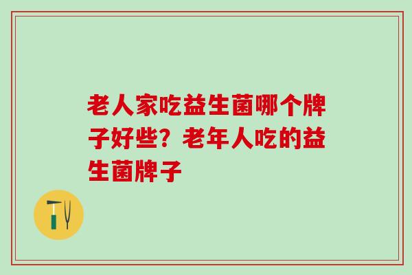 老人家吃益生菌哪个牌子好些？老年人吃的益生菌牌子
