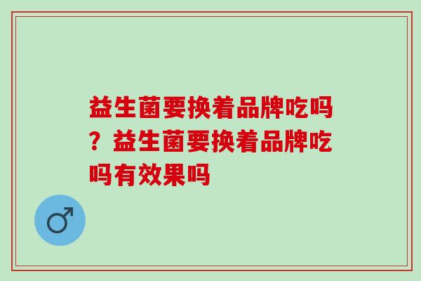 益生菌要换着品牌吃吗？益生菌要换着品牌吃吗有效果吗