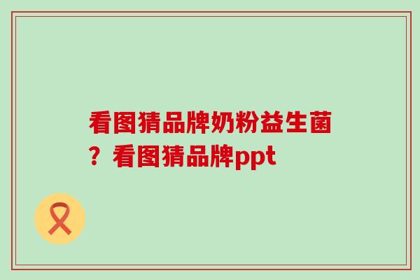 看图猜品牌奶粉益生菌？看图猜品牌ppt