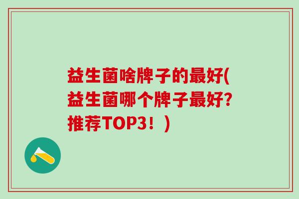 益生菌啥牌子的最好(益生菌哪个牌子最好？推荐TOP3！)