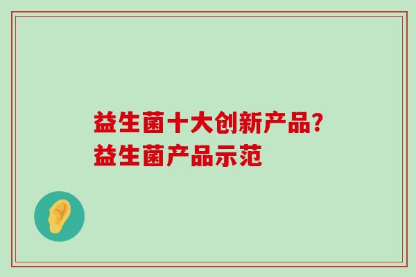 益生菌十大创新产品？益生菌产品示范