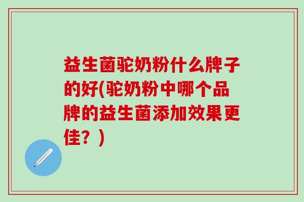 益生菌驼奶粉什么牌子的好(驼奶粉中哪个品牌的益生菌添加效果更佳？)