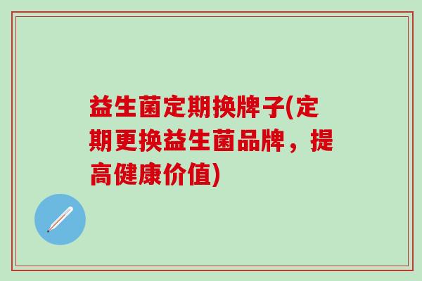 益生菌定期换牌子(定期更换益生菌品牌，提高健康价值)