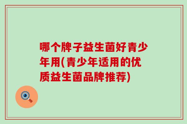 哪个牌子益生菌好青少年用(青少年适用的优质益生菌品牌推荐)