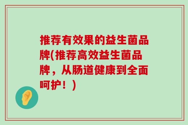 推荐有效果的益生菌品牌(推荐高效益生菌品牌，从肠道健康到全面呵护！)