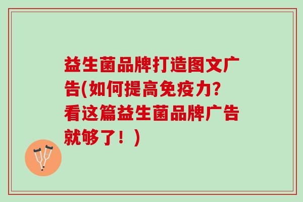 益生菌品牌打造图文广告(如何提高免疫力？看这篇益生菌品牌广告就够了！)