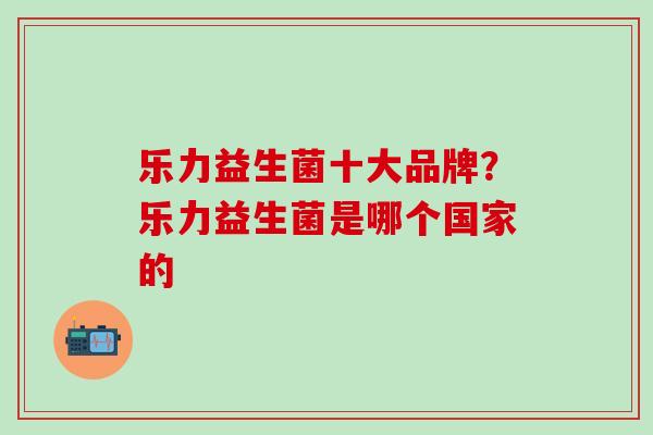 乐力益生菌十大品牌？乐力益生菌是哪个国家的
