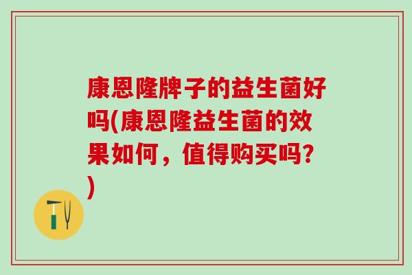 康恩隆牌子的益生菌好吗(康恩隆益生菌的效果如何，值得购买吗？)
