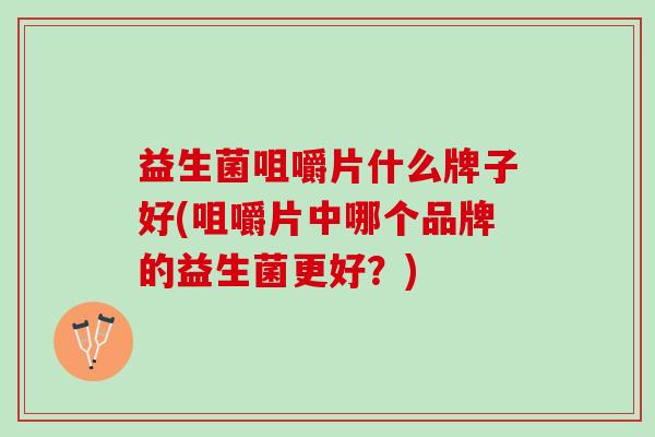 益生菌咀嚼片什么牌子好(咀嚼片中哪个品牌的益生菌更好？)