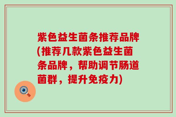 紫色益生菌条推荐品牌(推荐几款紫色益生菌条品牌,帮助调节肠道菌群,提升力) 紫色益生菌条推荐品牌(推荐几款紫色益生菌条品牌,帮助调节肠道菌群,提升力)