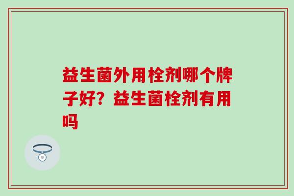 益生菌外用栓剂哪个牌子好？益生菌栓剂有用吗