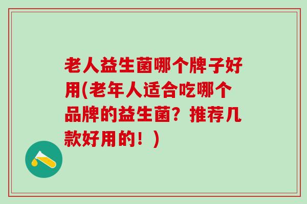 老人益生菌哪个牌子好用(老年人适合吃哪个品牌的益生菌？推荐几款好用的！)