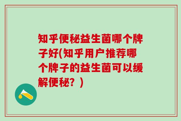 知乎便秘益生菌哪个牌子好(知乎用户推荐哪个牌子的益生菌可以缓解便秘？)
