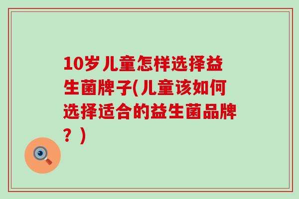 10岁儿童怎样选择益生菌牌子(儿童该如何选择适合的益生菌品牌？)