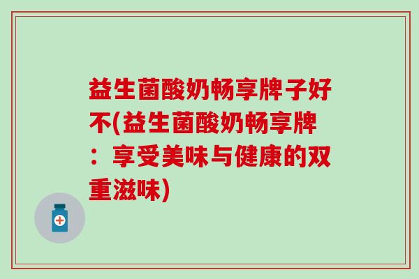 益生菌酸奶畅享牌子好不(益生菌酸奶畅享牌：享受美味与健康的双重滋味)