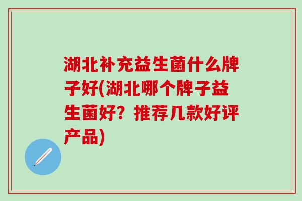 湖北补充益生菌什么牌子好(湖北哪个牌子益生菌好？推荐几款好评产品)
