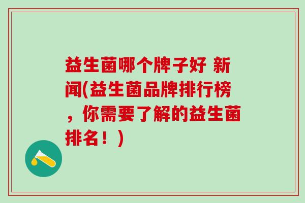 益生菌哪个牌子好 新闻(益生菌品牌排行榜，你需要了解的益生菌排名！)