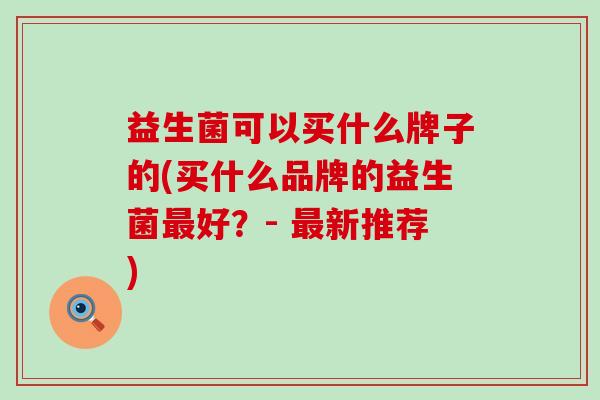 益生菌可以买什么牌子的(买什么品牌的益生菌最好？- 最新推荐)