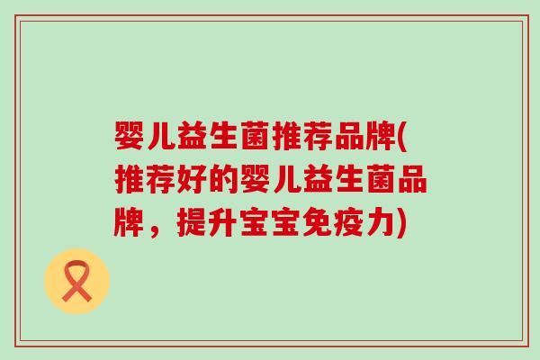 婴儿益生菌推荐品牌(推荐好的婴儿益生菌品牌，提升宝宝免疫力)