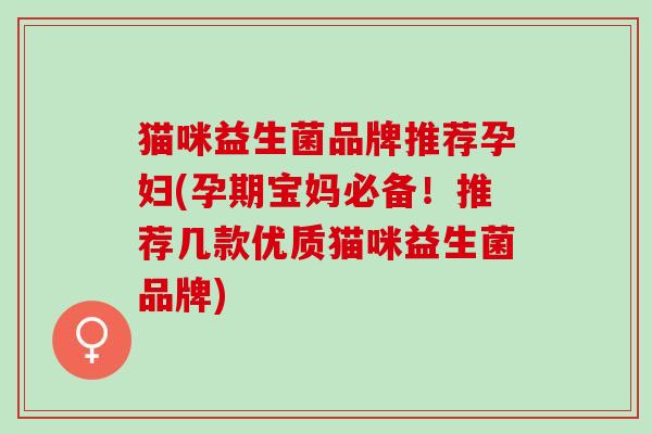 猫咪益生菌品牌推荐孕妇(孕期宝妈必备！推荐几款优质猫咪益生菌品牌)