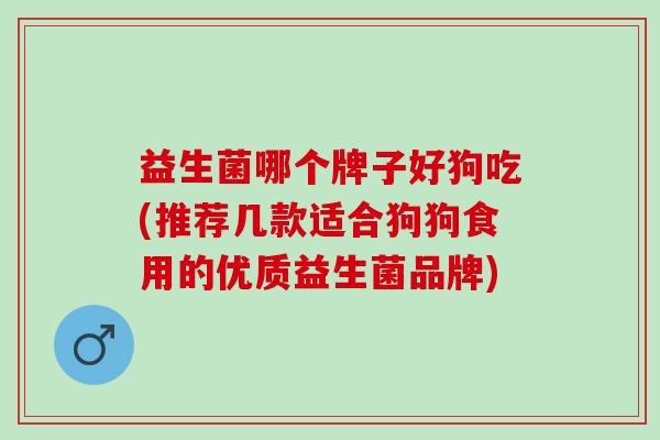 益生菌哪个牌子好狗吃(推荐几款适合狗狗食用的优质益生菌品牌)