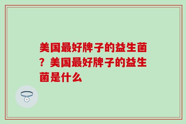 美国好牌子的益生菌？美国好牌子的益生菌是什么