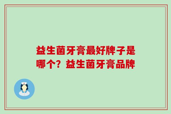 益生菌牙膏最好牌子是哪个？益生菌牙膏品牌