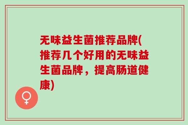 无味益生菌推荐品牌(推荐几个好用的无味益生菌品牌,提高肠道健康) 无味益生菌推荐品牌(推荐几个好用的无味益生菌品牌,提高肠道健康)