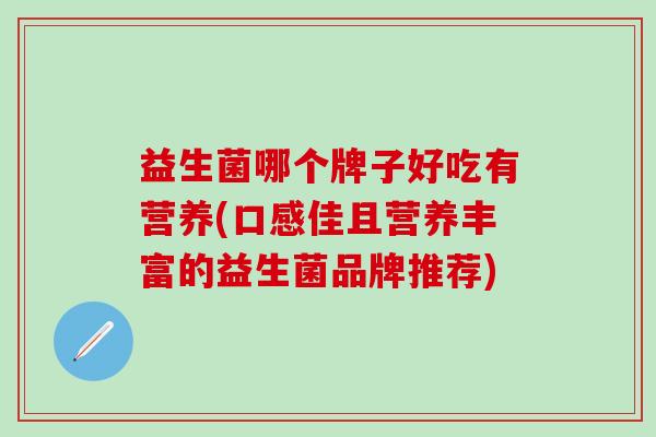 益生菌哪个牌子好吃有营养(口感佳且营养丰富的益生菌品牌推荐)