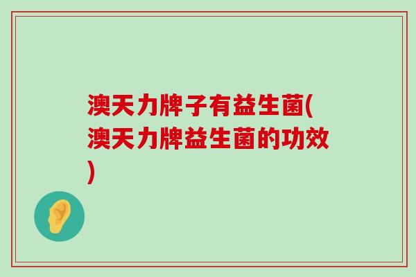 澳天力牌子有益生菌(澳天力牌益生菌的功效)