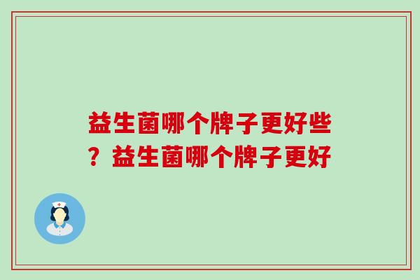 益生菌哪个牌子更好些？益生菌哪个牌子更好