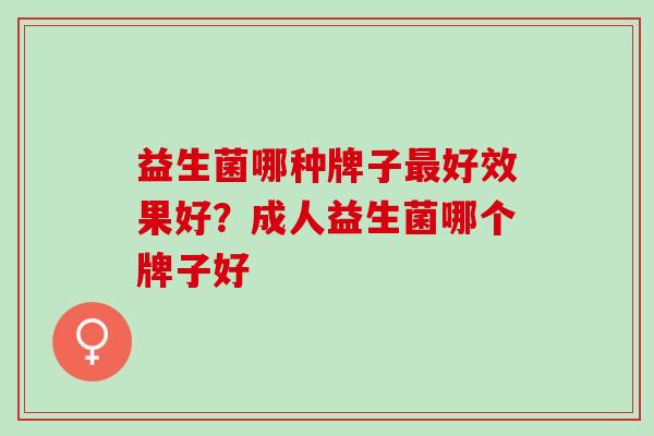 益生菌哪种牌子最好效果好？成人益生菌哪个牌子好