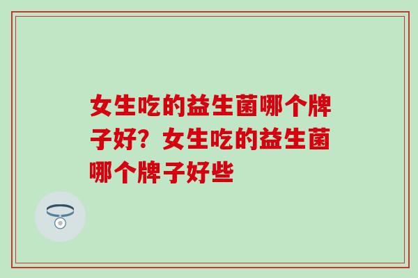 女生吃的益生菌哪个牌子好？女生吃的益生菌哪个牌子好些