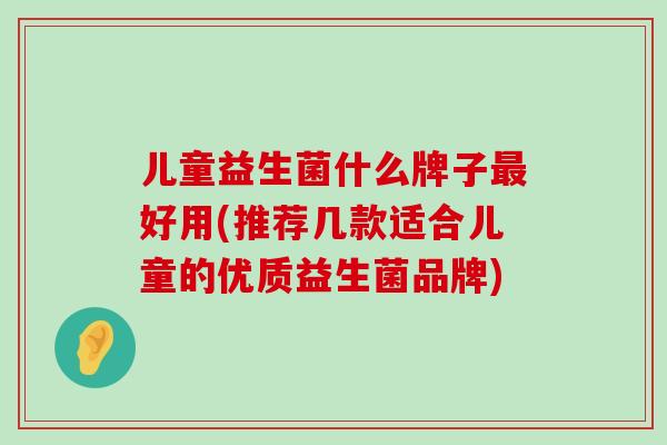 儿童益生菌什么牌子最好用(推荐几款适合儿童的优质益生菌品牌)