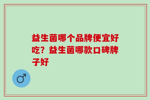 益生菌哪个品牌便宜好吃？益生菌哪款口碑牌子好