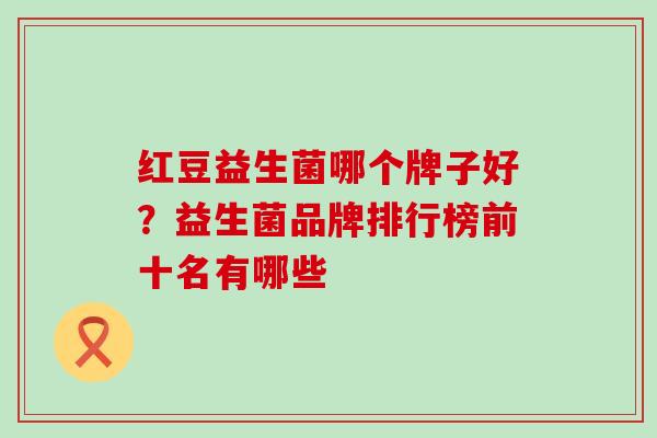 红豆益生菌哪个牌子好?益生菌品牌排行榜前十名有哪些 红豆益生菌哪个牌子好?益生菌品牌排行榜前十名有哪些