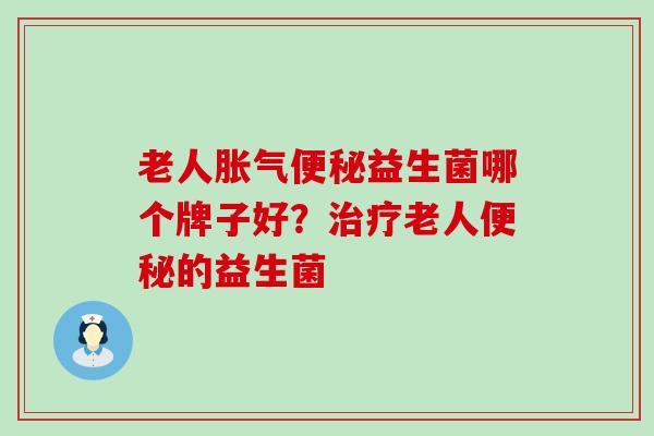 老人胀气便秘益生菌哪个牌子好？治疗老人便秘的益生菌