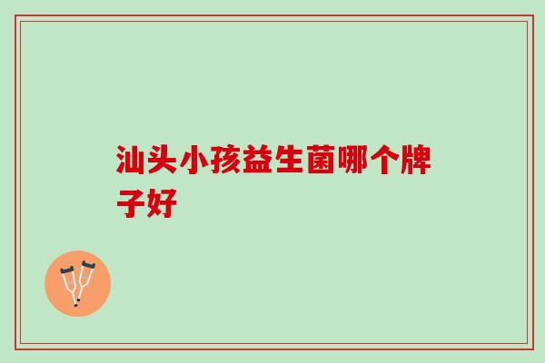 汕头小孩益生菌哪个牌子好 汕头小孩益生菌哪个牌子好