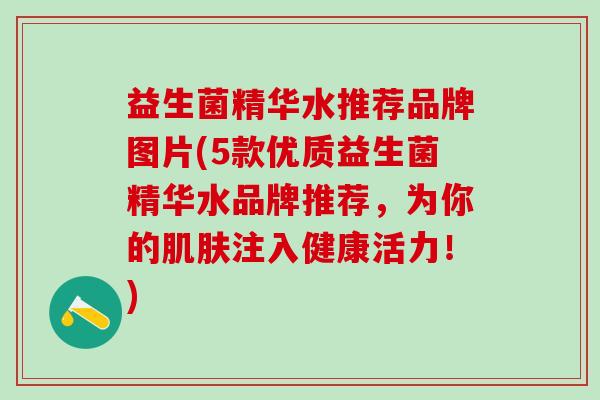益生菌精华水推荐品牌图片(5款优质益生菌精华水品牌推荐，为你的肌肤注入健康活力！)