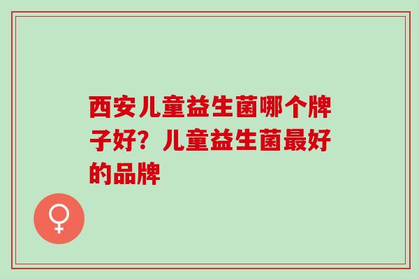 西安儿童益生菌哪个牌子好?儿童益生菌好的品牌 西安儿童益生菌哪个牌子好?儿童益生菌好的品牌