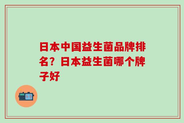 日本中国益生菌品牌排名？日本益生菌哪个牌子好