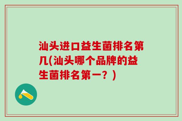 汕头进口益生菌排名第几(汕头哪个品牌的益生菌排名第一？)