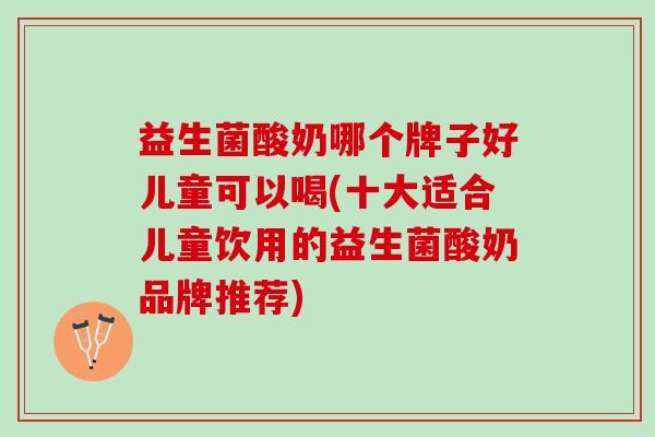 益生菌酸奶哪个牌子好儿童可以喝(十大适合儿童饮用的益生菌酸奶品牌推荐)
