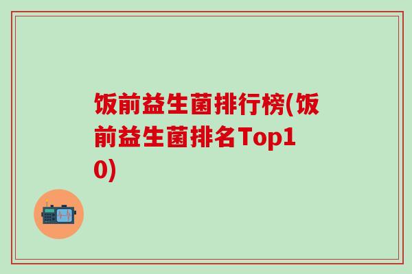饭前益生菌排行榜(饭前益生菌排名Top10)