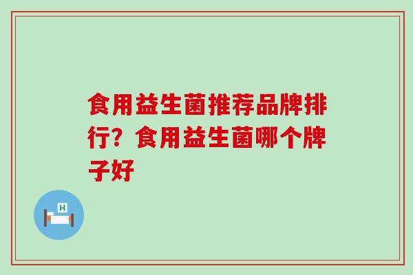 食用益生菌推荐品牌排行？食用益生菌哪个牌子好