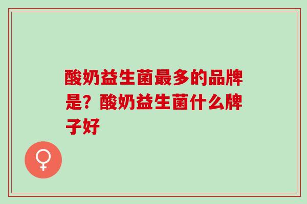 酸奶益生菌最多的品牌是？酸奶益生菌什么牌子好